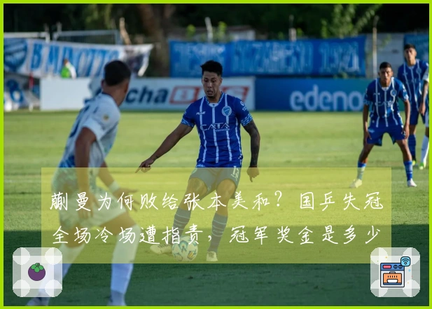 蒯曼为何败给张本美和？国乒失冠全场冷场遭指责，冠军奖金是多少