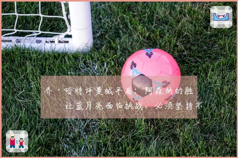 乔·哈特评曼城平局：阿森纳的胜利让蓝月亮面临挑战，必须坚持不懈