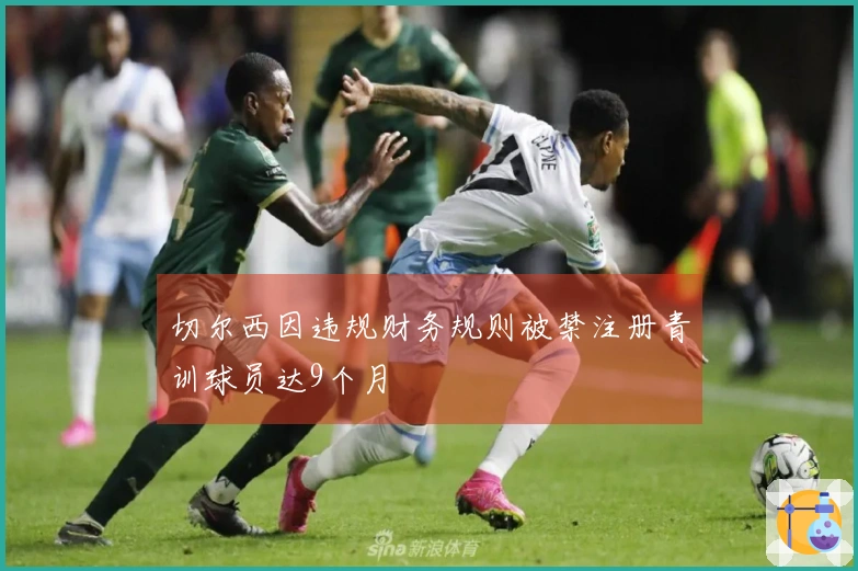 切尔西因违规财务规则被禁注册青训球员达9个月