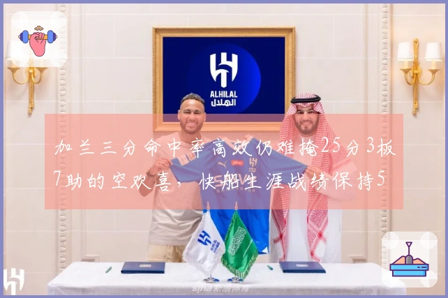 加兰三分命中率高效仍难掩25分3板7助的空欢喜，快船生涯战绩保持5-0