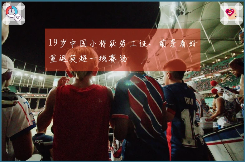 19岁中国小将获劳工证，前景看好重返英超一线赛场