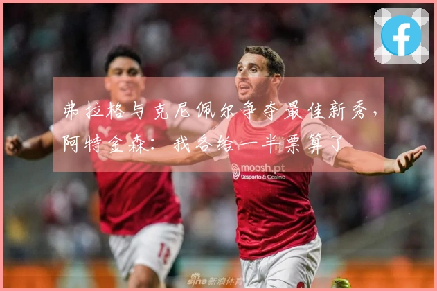 弗拉格与克尼佩尔争夺最佳新秀，阿特金森：我各给一半票算了