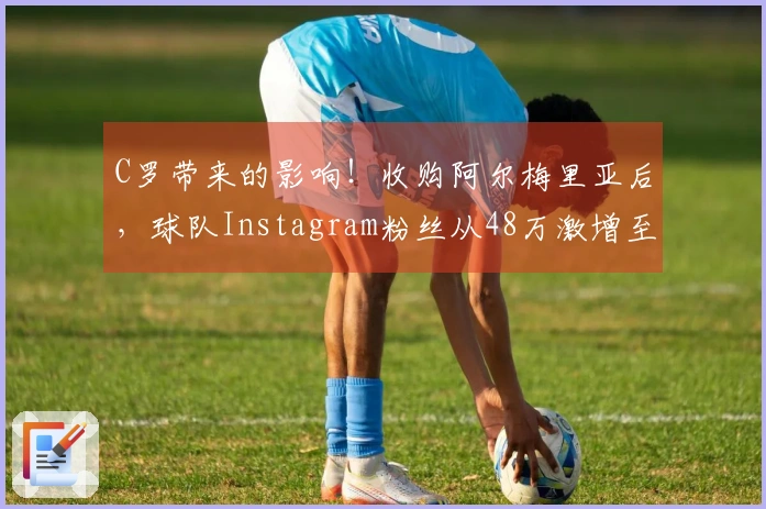 C罗带来的影响！收购阿尔梅里亚后，球队Instagram粉丝从48万激增至320万