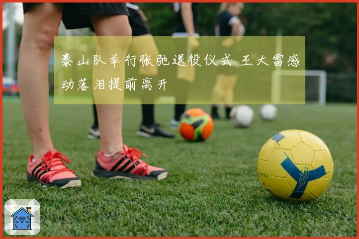 泰山队举行张弛退役仪式 王大雷感动落泪提前离开