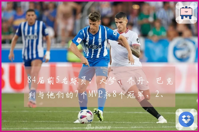 84届前5名球员：大梦、乔丹、巴克利与他们的7个MVP和8个冠军，2、4顺位球员的辉煌成就对比如何？