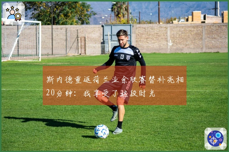 斯内德重返荷兰业余联赛替补亮相20分钟：我享受了这段时光