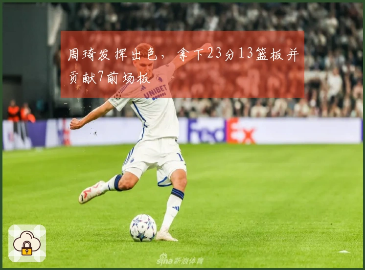 周琦发挥出色，拿下23分13篮板并贡献7前场板