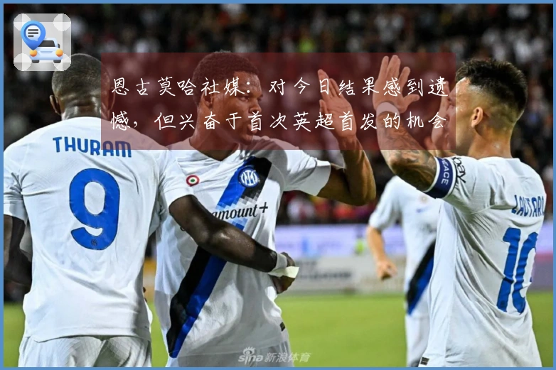 恩古莫哈社媒：对今日结果感到遗憾，但兴奋于首次英超首发的机会