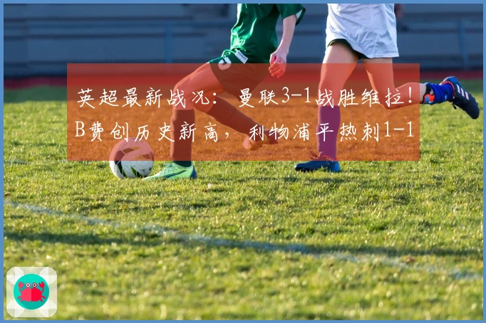 英超最新战况：曼联3-1战胜维拉！B费创历史新高，利物浦平热刺1-1