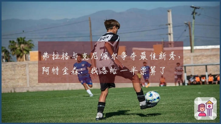 弗拉格与克尼佩尔争夺最佳新秀，阿特金森：我各给一半票算了