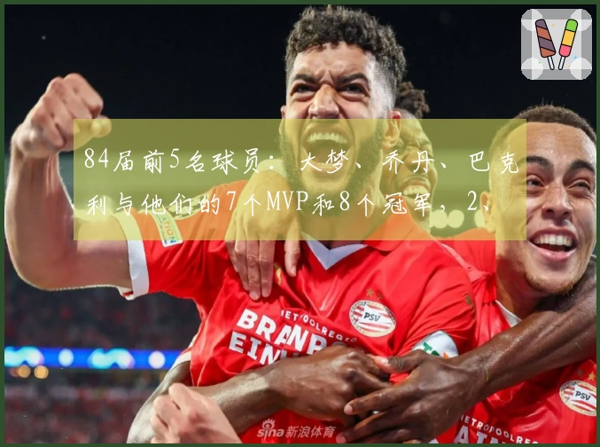84届前5名球员：大梦、乔丹、巴克利与他们的7个MVP和8个冠军，2、4顺位球员的辉煌成就对比如何？