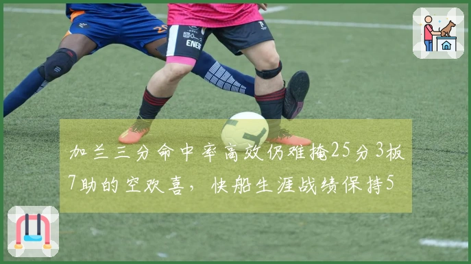 加兰三分命中率高效仍难掩25分3板7助的空欢喜，快船生涯战绩保持5-0