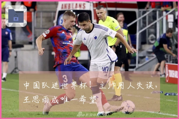 中国队进世界杯！主帅用人失误，王思雨成唯一希望