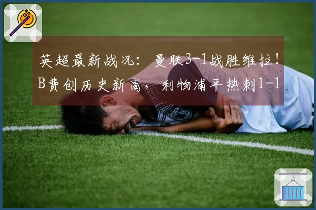 英超最新战况：曼联3-1战胜维拉！B费创历史新高，利物浦平热刺1-1