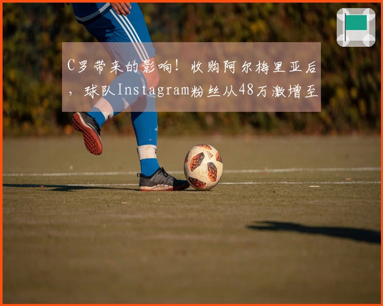 C罗带来的影响！收购阿尔梅里亚后，球队Instagram粉丝从48万激增至320万