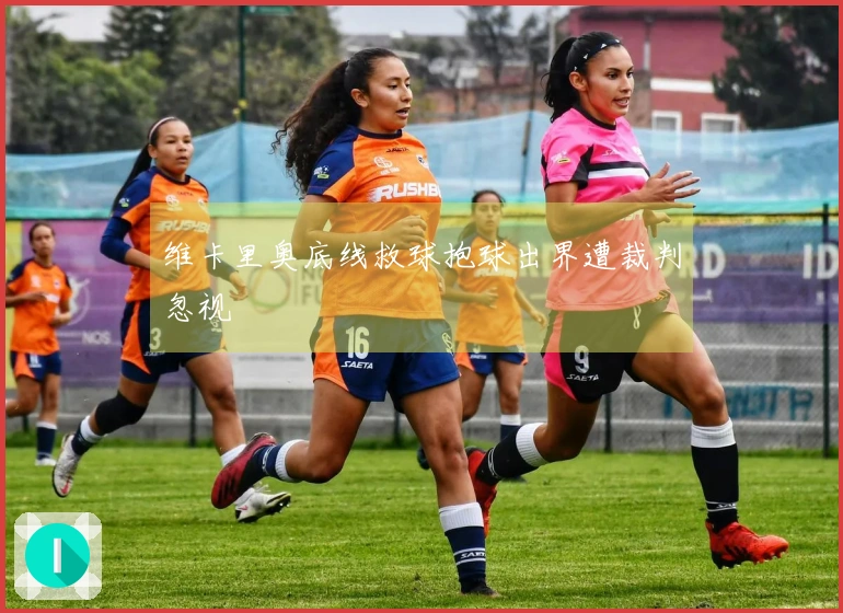 维卡里奥底线救球抱球出界遭裁判忽视