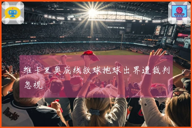 维卡里奥底线救球抱球出界遭裁判忽视