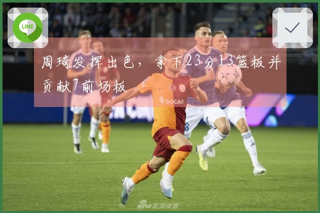 周琦发挥出色，拿下23分13篮板并贡献7前场板