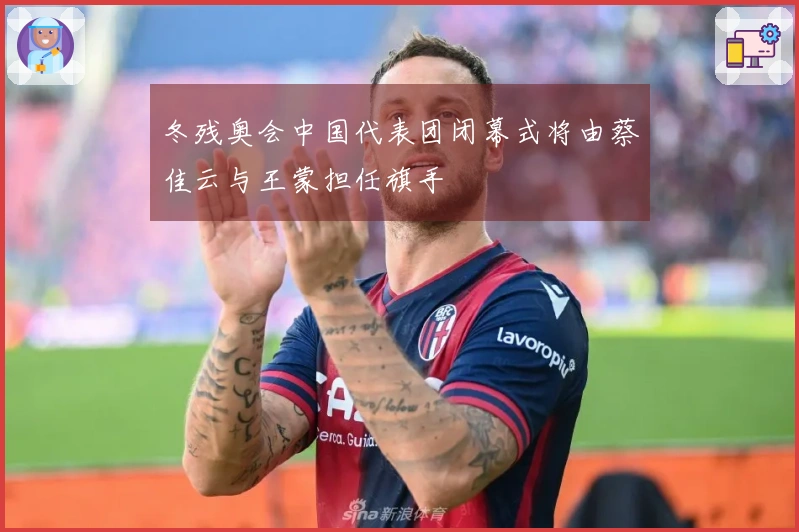 冬残奥会中国代表团闭幕式将由蔡佳云与王蒙担任旗手