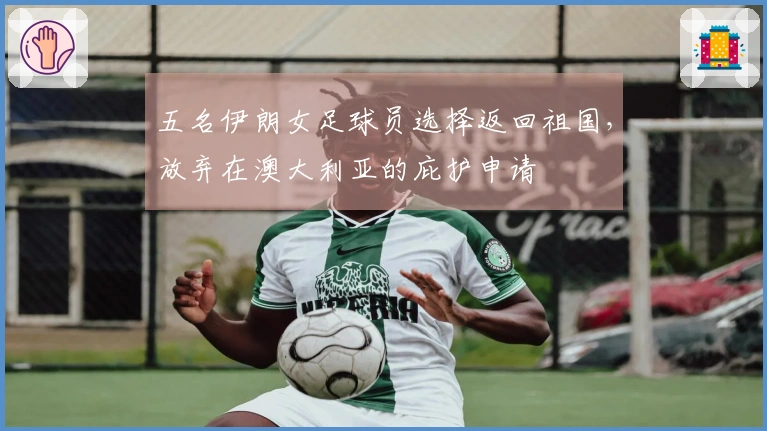 五名伊朗女足球员选择返回祖国，放弃在澳大利亚的庇护申请